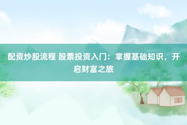 配资炒股流程 股票投资入门：掌握基础知识，开启财富之旅