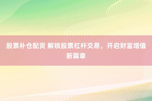 股票补仓配资 解锁股票杠杆交易，开启财富增值新篇章