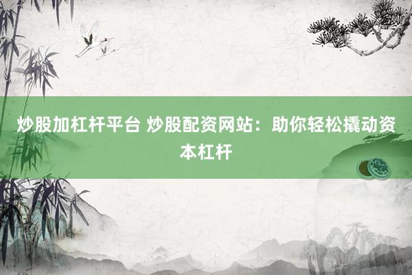 炒股加杠杆平台 炒股配资网站：助你轻松撬动资本杠杆