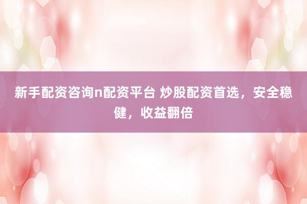 新手配资咨询n配资平台 炒股配资首选，安全稳健，收益翻倍