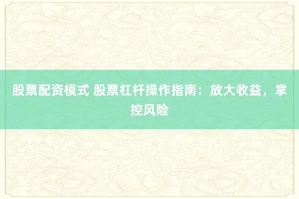 股票配资模式 股票杠杆操作指南：放大收益，掌控风险