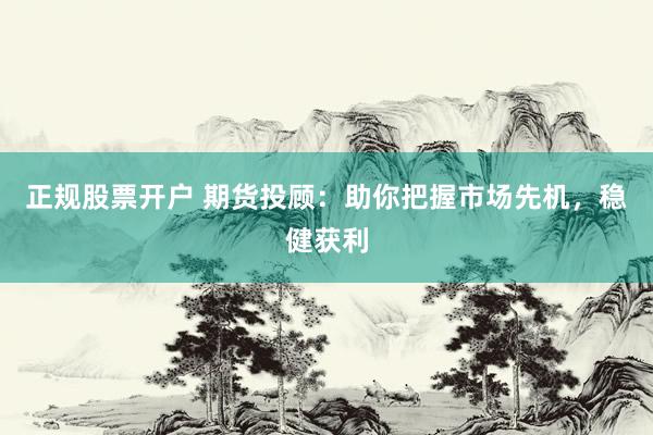 正规股票开户 期货投顾：助你把握市场先机，稳健获利