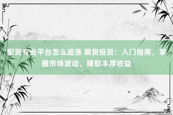 配资专业平台怎么追涨 期货投资：入门指南，掌握市场波动，赚取丰厚收益