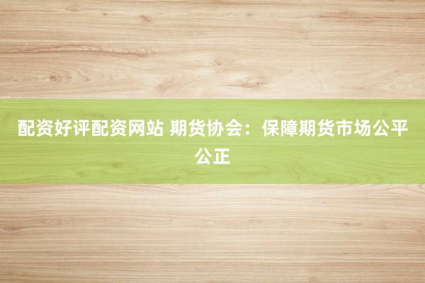 配资好评配资网站 期货协会：保障期货市场公平公正