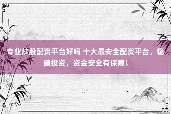 专业炒股配资平台好吗 十大最安全配资平台，稳健投资，资金安全有保障！