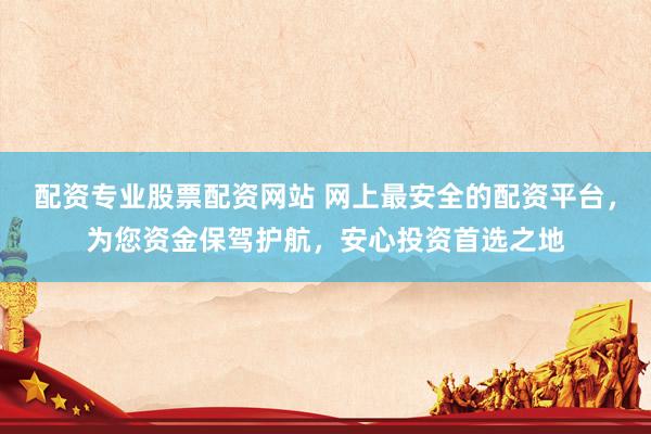 配资专业股票配资网站 网上最安全的配资平台，为您资金保驾护航，安心投资首选之地