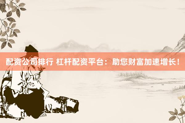 配资公司排行 杠杆配资平台：助您财富加速增长！