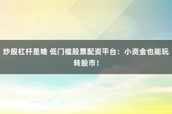 炒股杠杆是啥 低门槛股票配资平台：小资金也能玩转股市！