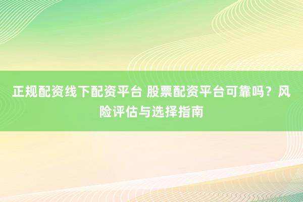 正规配资线下配资平台 股票配资平台可靠吗？风险评估与选择指南