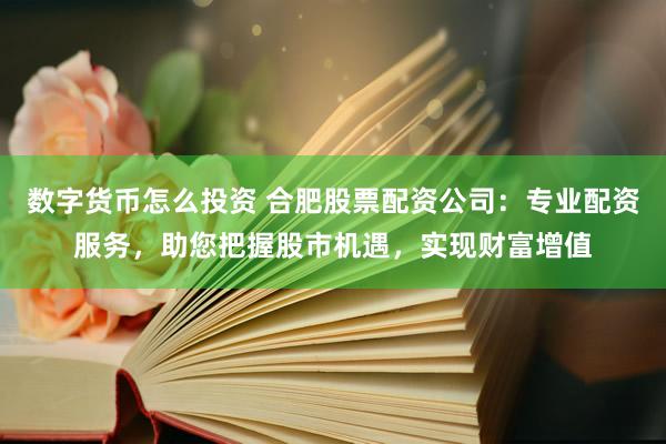 数字货币怎么投资 合肥股票配资公司：专业配资服务，助您把握股市机遇，实现财富增值