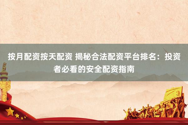 按月配资按天配资 揭秘合法配资平台排名：投资者必看的安全配资指南