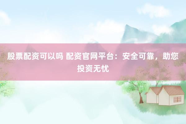 股票配资可以吗 配资官网平台：安全可靠，助您投资无忧