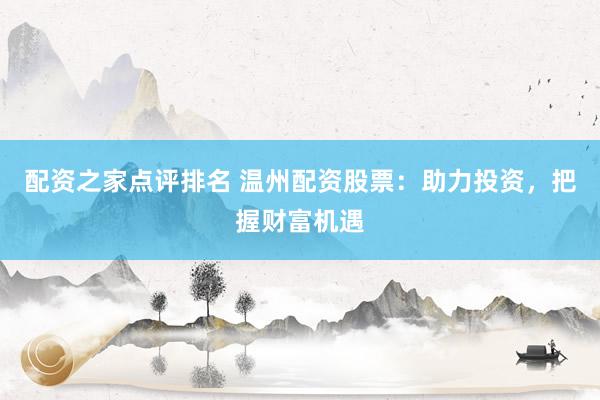 配资之家点评排名 温州配资股票：助力投资，把握财富机遇