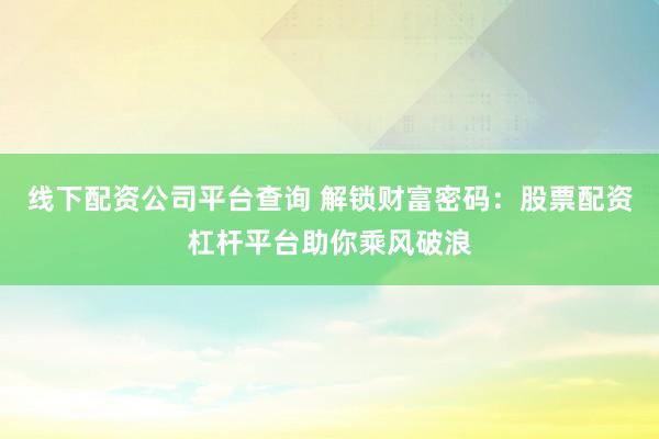 线下配资公司平台查询 解锁财富密码：股票配资杠杆平台助你乘风破浪