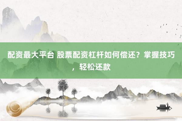 配资最大平台 股票配资杠杆如何偿还？掌握技巧，轻松还款