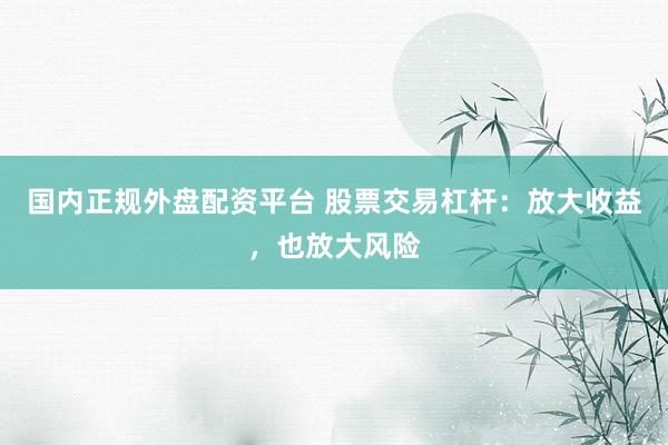 国内正规外盘配资平台 股票交易杠杆：放大收益，也放大风险