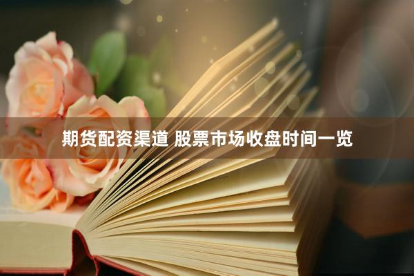 期货配资渠道 股票市场收盘时间一览