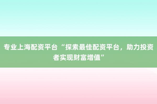 专业上海配资平台 “探索最佳配资平台，助力投资者实现财富增值”