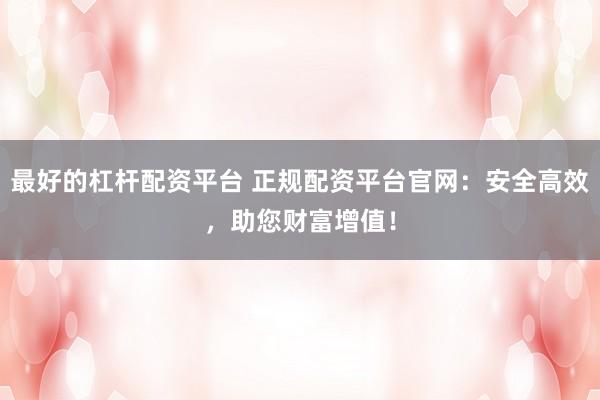 最好的杠杆配资平台 正规配资平台官网：安全高效，助您财富增值！
