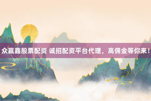 众赢鑫股票配资 诚招配资平台代理，高佣金等你来！