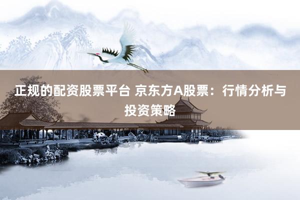 正规的配资股票平台 京东方A股票：行情分析与投资策略