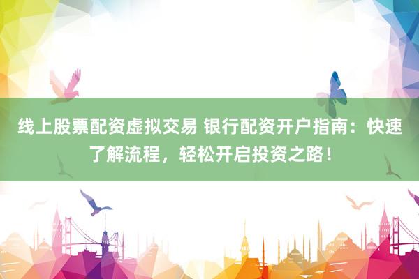 线上股票配资虚拟交易 银行配资开户指南：快速了解流程，轻松开启投资之路！
