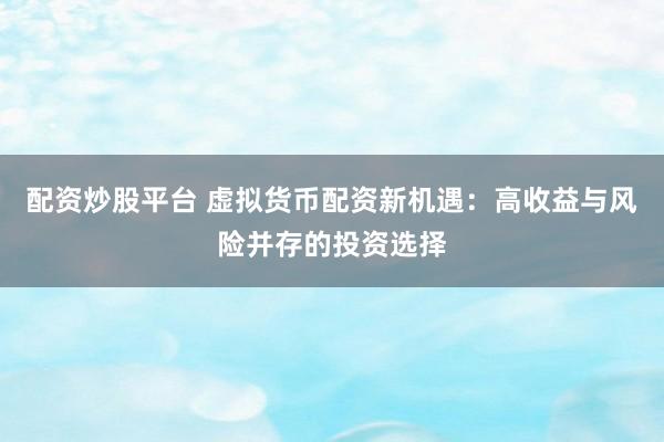 配资炒股平台 虚拟货币配资新机遇：高收益与风险并存的投资选择