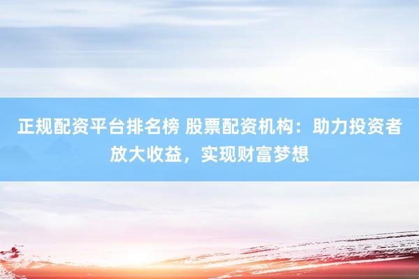 正规配资平台排名榜 股票配资机构：助力投资者放大收益，实现财富梦想