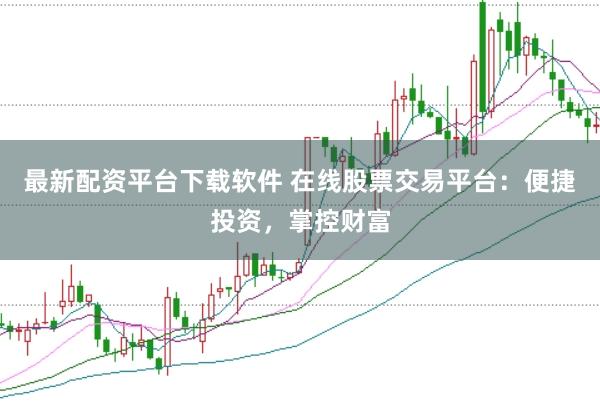 最新配资平台下载软件 在线股票交易平台：便捷投资，掌控财富