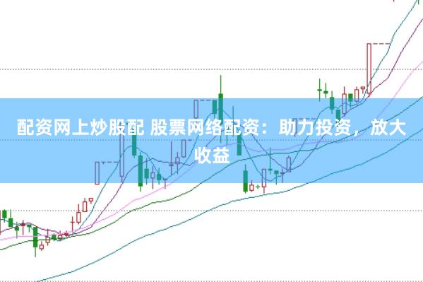 配资网上炒股配 股票网络配资：助力投资，放大收益