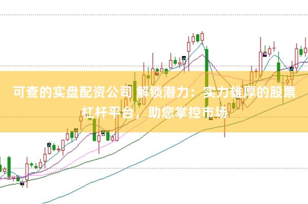 可查的实盘配资公司 解锁潜力：实力雄厚的股票杠杆平台，助您掌控市场