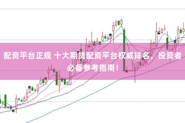 配资平台正规 十大期货配资平台权威排名，投资者必备参考指南！