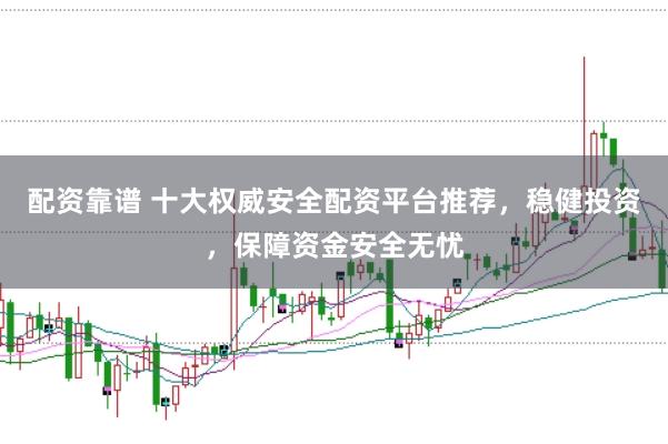 配资靠谱 十大权威安全配资平台推荐，稳健投资，保障资金安全无忧