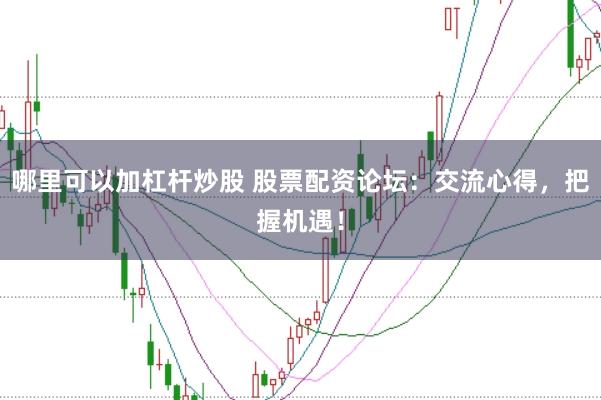 哪里可以加杠杆炒股 股票配资论坛：交流心得，把握机遇！