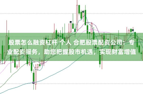 股票怎么融资杠杆 个人 合肥股票配资公司：专业配资服务，助您把握股市机遇，实现财富增值