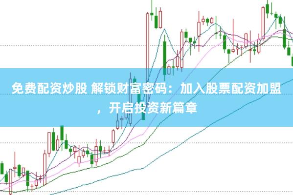 免费配资炒股 解锁财富密码：加入股票配资加盟，开启投资新篇章