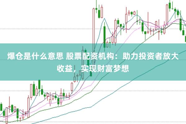爆仓是什么意思 股票配资机构：助力投资者放大收益，实现财富梦想