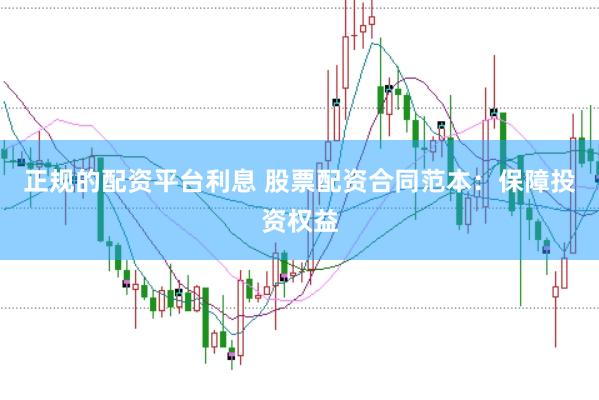 正规的配资平台利息 股票配资合同范本：保障投资权益
