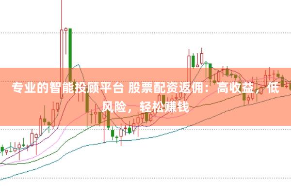 专业的智能投顾平台 股票配资返佣：高收益，低风险，轻松赚钱