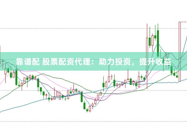靠谱配 股票配资代理：助力投资，提升收益