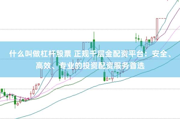 什么叫做杠杆股票 正规千层金配资平台：安全、高效、专业的投资配资服务首选