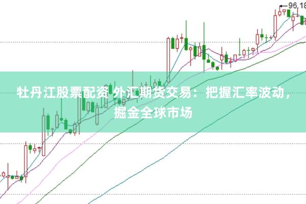 牡丹江股票配资 外汇期货交易：把握汇率波动，掘金全球市场