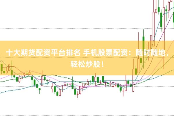 十大期货配资平台排名 手机股票配资：随时随地，轻松炒股！