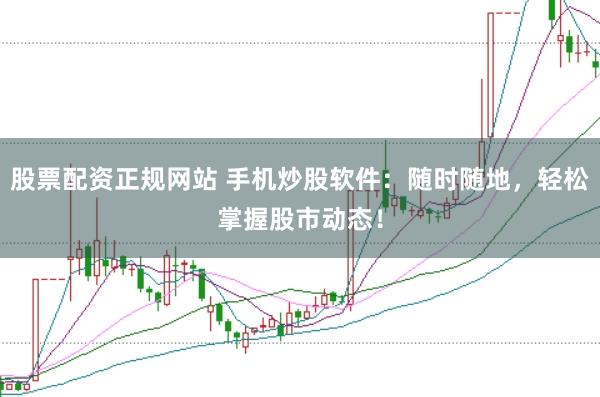 股票配资正规网站 手机炒股软件：随时随地，轻松掌握股市动态！