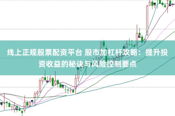 线上正规股票配资平台 股市加杠杆攻略：提升投资收益的秘诀与风险控制要点