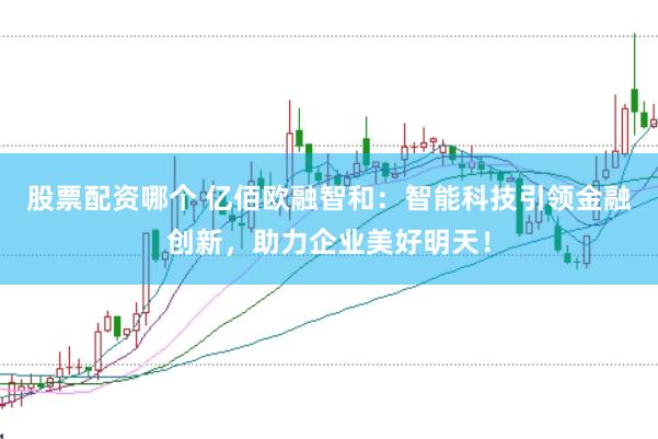 股票配资哪个 亿佰欧融智和：智能科技引领金融创新，助力企业美好明天！
