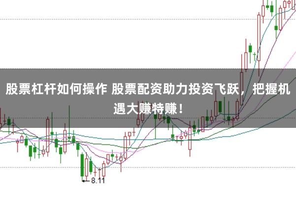 股票杠杆如何操作 股票配资助力投资飞跃，把握机遇大赚特赚！