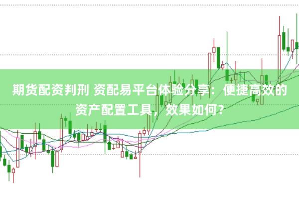 期货配资判刑 资配易平台体验分享：便捷高效的资产配置工具，效果如何？