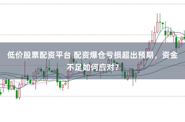 低价股票配资平台 配资爆仓亏损超出预期，资金不足如何应对？