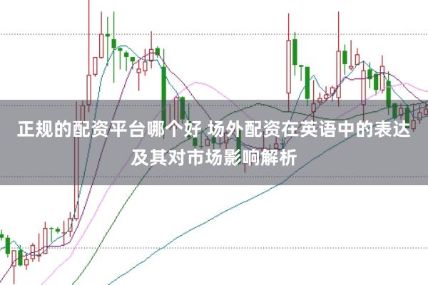 正规的配资平台哪个好 场外配资在英语中的表达及其对市场影响解析